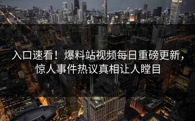 入口速看！爆料站视频每日重磅更新，惊人事件热议真相让人瞠目