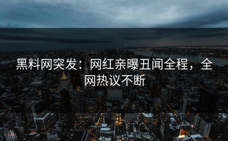 黑料网突发：网红亲曝丑闻全程，全网热议不断
