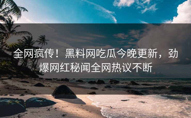全网疯传！黑料网吃瓜今晚更新，劲爆网红秘闻全网热议不断