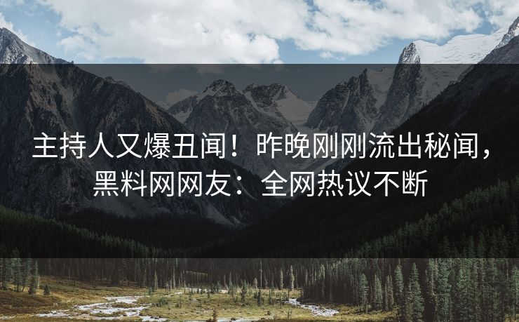 主持人又爆丑闻！昨晚刚刚流出秘闻，黑料网网友：全网热议不断