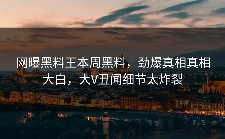 网曝黑料王本周黑料，劲爆真相真相大白，大V丑闻细节太炸裂