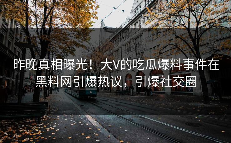 昨晚真相曝光！大V的吃瓜爆料事件在黑料网引爆热议，引爆社交圈