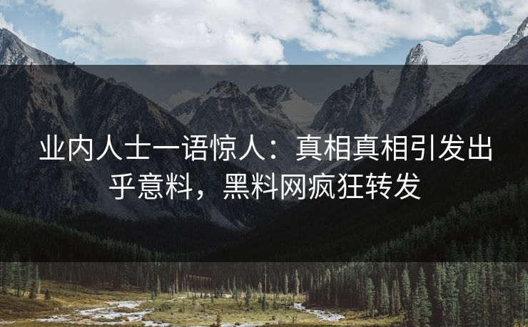 业内人士一语惊人：真相真相引发出乎意料，黑料网疯狂转发