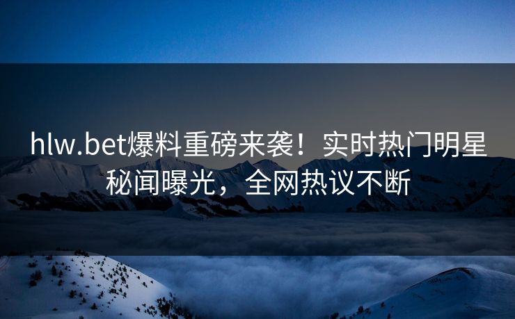 hlw.bet爆料重磅来袭！实时热门明星秘闻曝光，全网热议不断