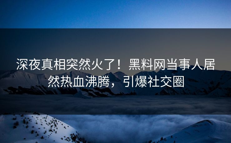 深夜真相突然火了！黑料网当事人居然热血沸腾，引爆社交圈