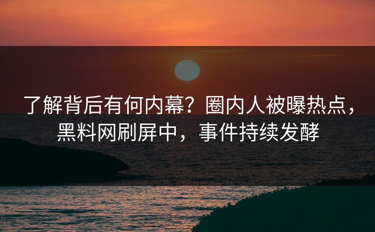 了解背后有何内幕？圈内人被曝热点，黑料网刷屏中，事件持续发酵