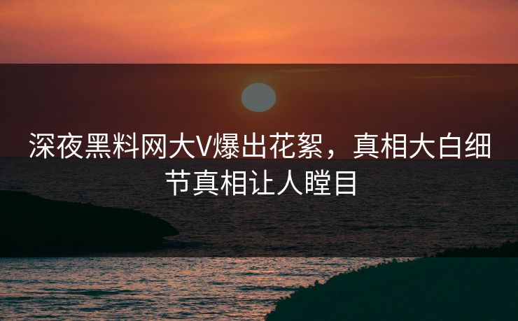 深夜黑料网大V爆出花絮，真相大白细节真相让人瞠目