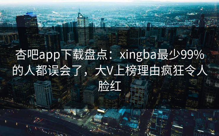 杏吧app下载盘点：xingba最少99%的人都误会了，大V上榜理由疯狂令人脸红