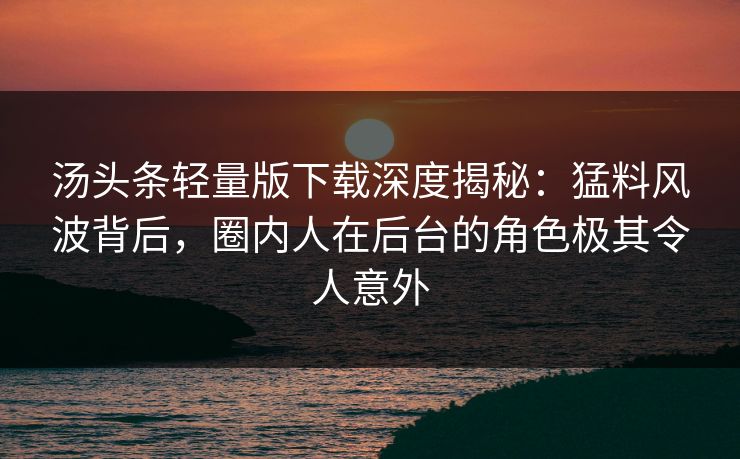 汤头条轻量版下载深度揭秘：猛料风波背后，圈内人在后台的角色极其令人意外