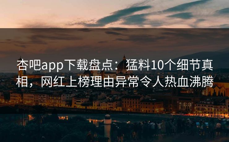 杏吧app下载盘点：猛料10个细节真相，网红上榜理由异常令人热血沸腾