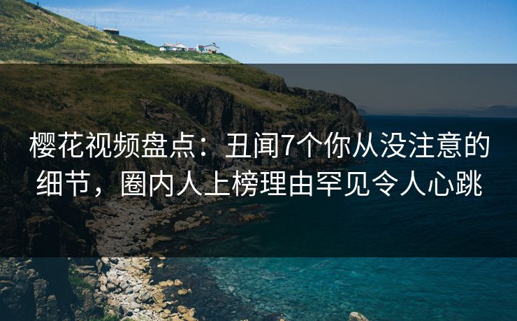 樱花视频盘点：丑闻7个你从没注意的细节，圈内人上榜理由罕见令人心跳