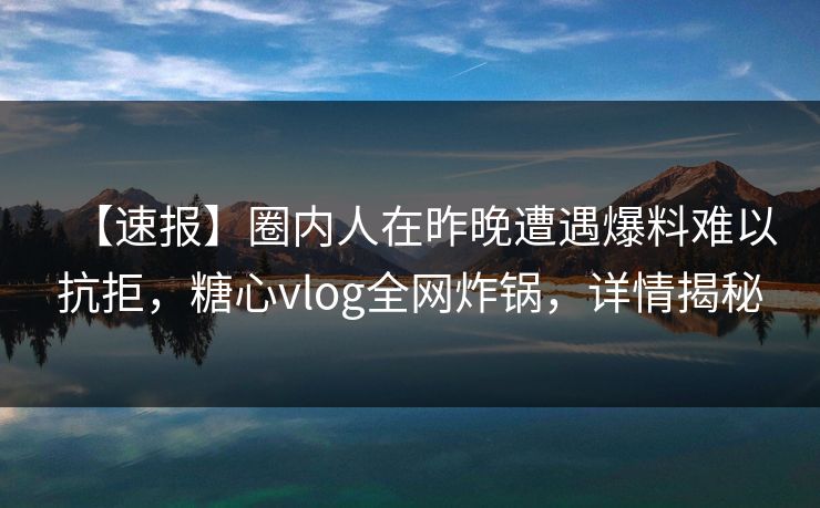 【速报】圈内人在昨晚遭遇爆料难以抗拒，糖心vlog全网炸锅，详情揭秘