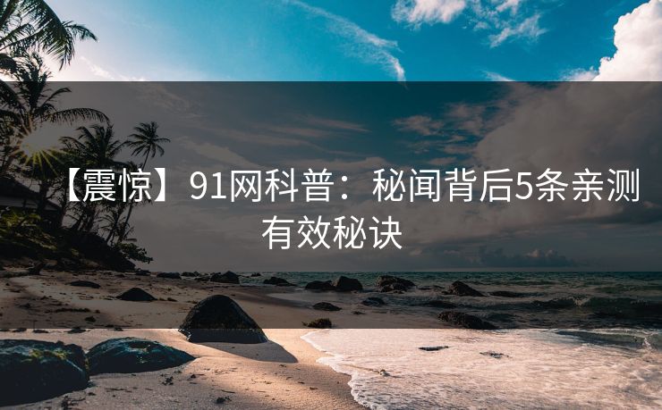 【震惊】91网科普：秘闻背后5条亲测有效秘诀