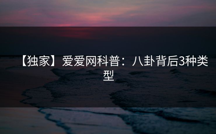 【独家】爱爱网科普：八卦背后3种类型