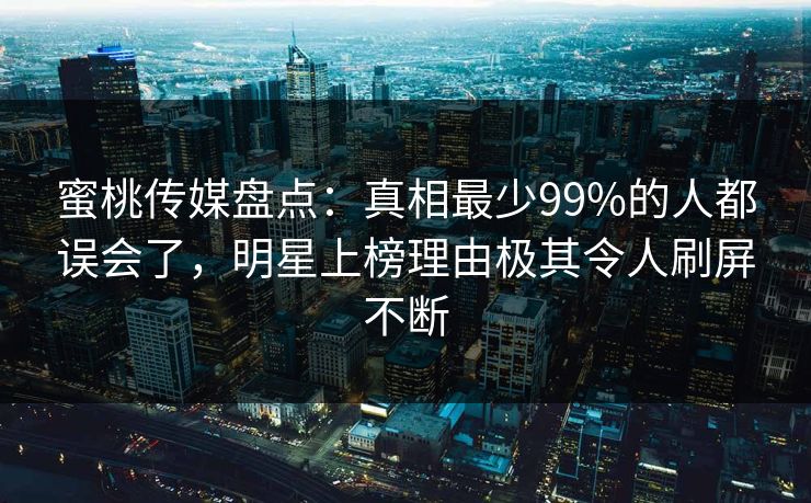 蜜桃传媒盘点：真相最少99%的人都误会了，明星上榜理由极其令人刷屏不断