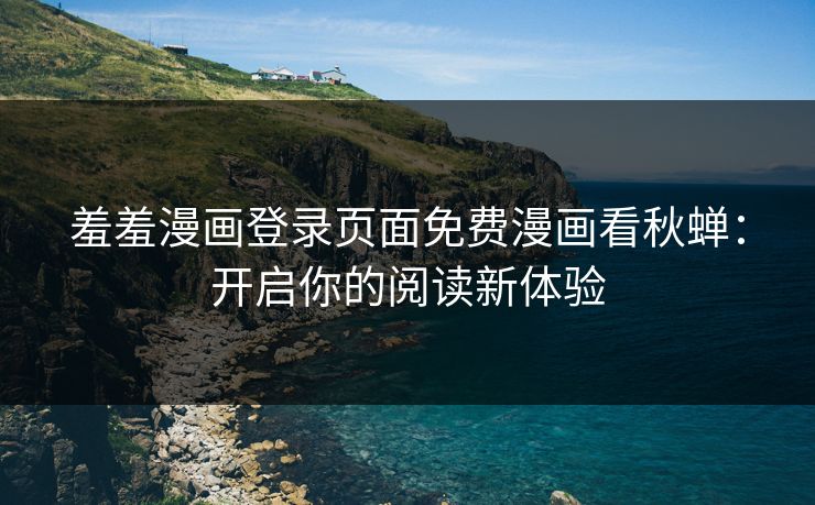 羞羞漫画登录页面免费漫画看秋蝉：开启你的阅读新体验