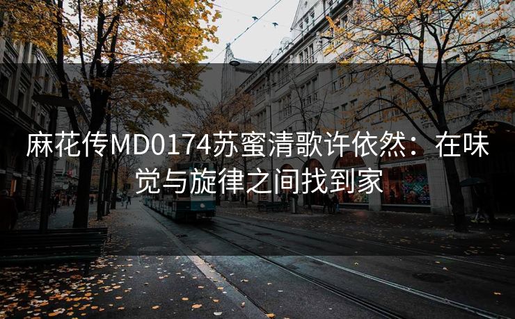 麻花传MD0174苏蜜清歌许依然：在味觉与旋律之间找到家