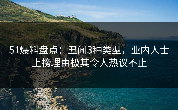 51爆料盘点：丑闻3种类型，业内人士上榜理由极其令人热议不止