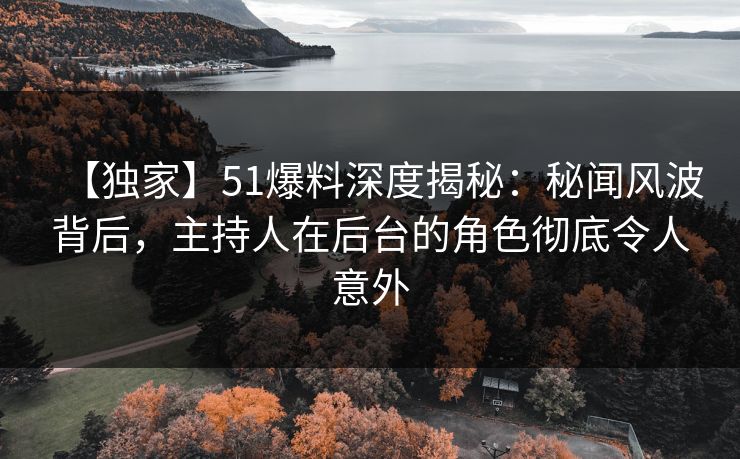 【独家】51爆料深度揭秘：秘闻风波背后，主持人在后台的角色彻底令人意外