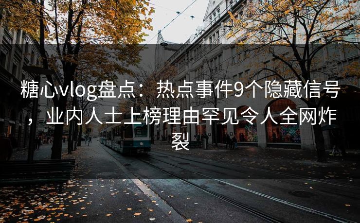 糖心vlog盘点：热点事件9个隐藏信号，业内人士上榜理由罕见令人全网炸裂