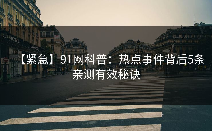 【紧急】91网科普：热点事件背后5条亲测有效秘诀