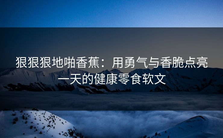 狠狠狠地啪香蕉：用勇气与香脆点亮一天的健康零食软文
