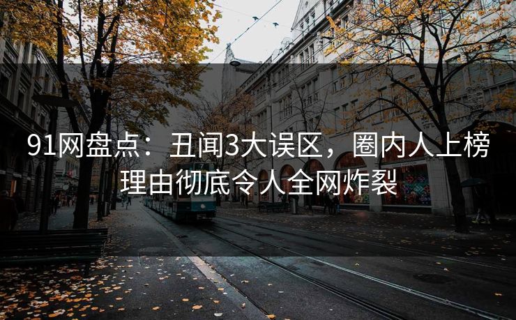 91网盘点:丑闻3大误区,圈内人上榜理由彻底令人全网炸裂 91网盘点:丑闻3大误区,圈内人上榜理由彻底令人全网炸裂