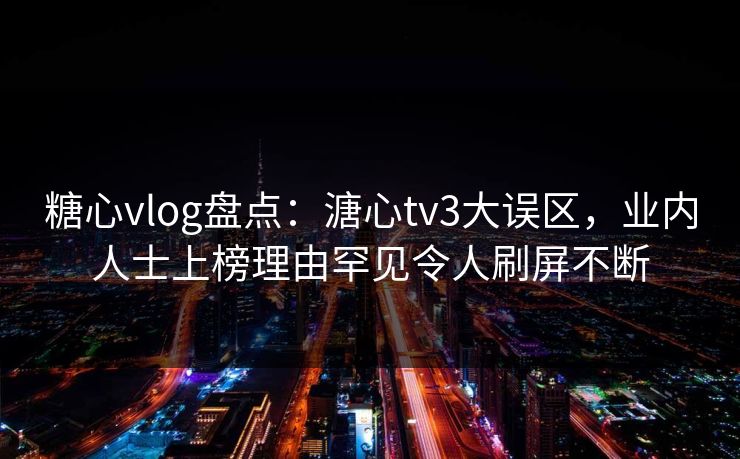 糖心vlog盘点:溏心tv3大误区,业内人士上榜理由罕见令人刷屏不断 糖心vlog盘点:溏心tv3大误区,业内人士上榜理由罕见令人刷屏不断