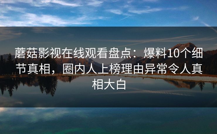 蘑菇影视在线观看盘点：爆料10个细节真相，圈内人上榜理由异常令人真相大白