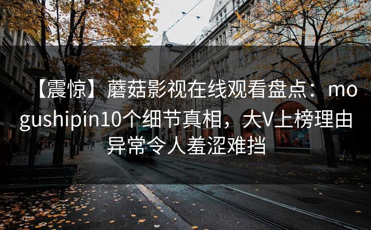 【震惊】蘑菇影视在线观看盘点：mogushipin10个细节真相，大V上榜理由异常令人羞涩难挡