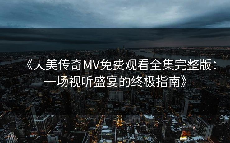 《天美传奇MV免费观看全集完整版：一场视听盛宴的终极指南》