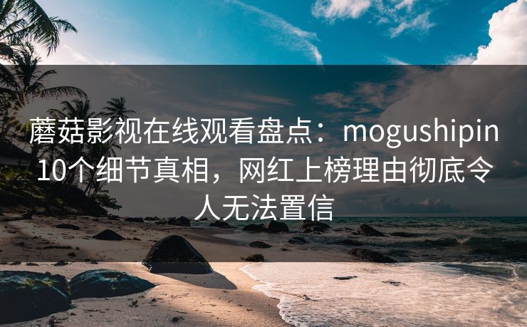 蘑菇影视在线观看盘点:mogushipin10个细节真相,网红上榜理由彻底令人无法置信 蘑菇影视在线观看盘点:mogushipin10个细节真相,网红上榜理由彻底令人无法置信