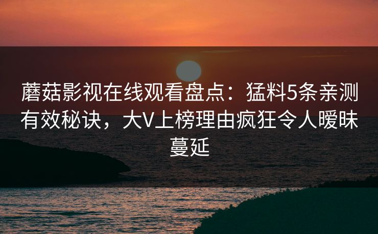 蘑菇影视在线观看盘点：猛料5条亲测有效秘诀，大V上榜理由疯狂令人暧昧蔓延