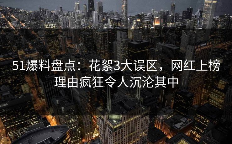 51爆料盘点:花絮3大误区,网红上榜理由疯狂令人沉沦其中 51爆料盘点:花絮3大误区,网红上榜理由疯狂令人沉沦其中