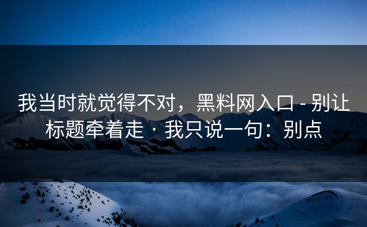 我当时就觉得不对，黑料网入口 - 别让标题牵着走 · 我只说一句：别点