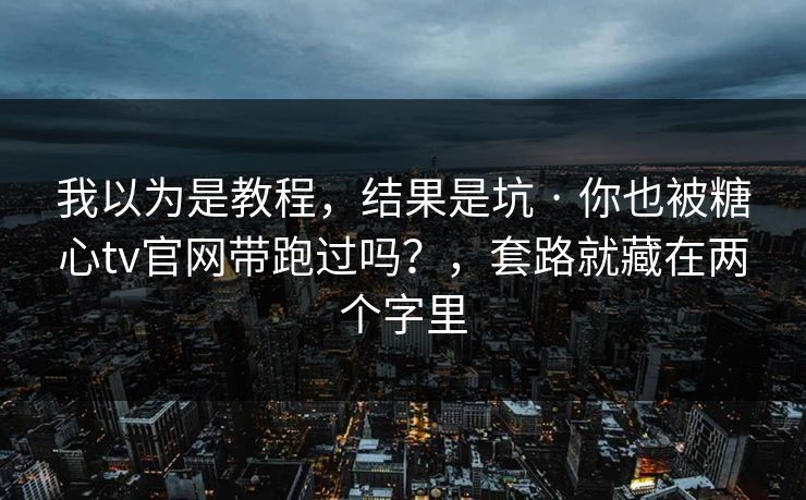 我以为是教程，结果是坑 · 你也被糖心tv官网带跑过吗？，套路就藏在两个字里