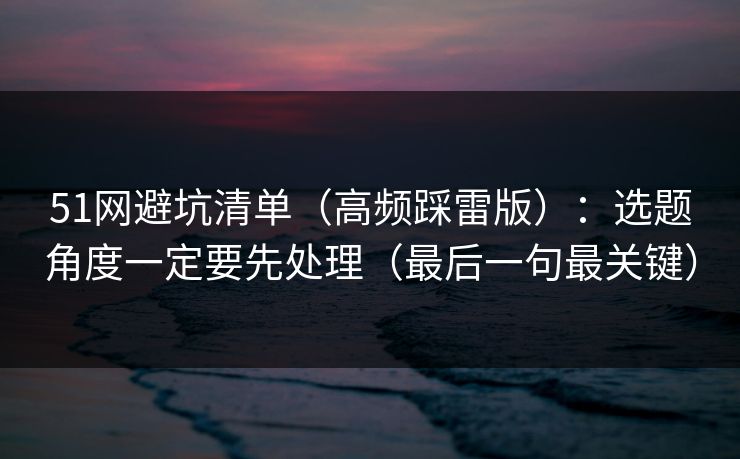 51网避坑清单（高频踩雷版）：选题角度一定要先处理（最后一句最关键）