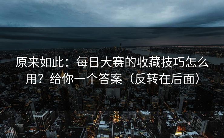 原来如此：每日大赛的收藏技巧怎么用？给你一个答案（反转在后面）