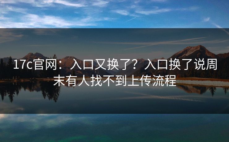 17c官网：入口又换了？入口换了说周末有人找不到上传流程