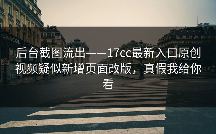 后台截图流出——17cc最新入口原创视频疑似新增页面改版，真假我给你看