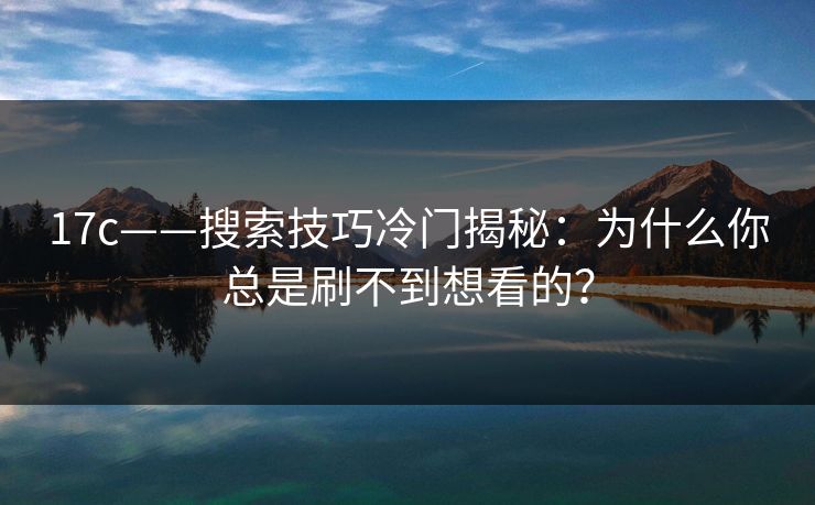 17c——搜索技巧冷门揭秘:为什么你总是刷不到想看的? 17c——搜索技巧冷门揭秘:为什么你总是刷不到想看的?