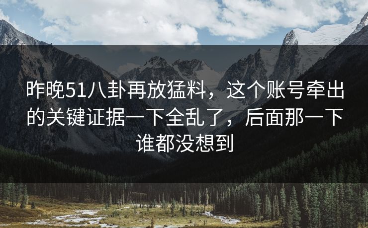 昨晚51八卦再放猛料，这个账号牵出的关键证据一下全乱了，后面那一下谁都没想到