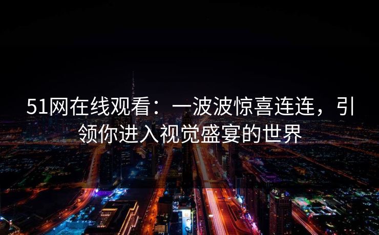 51网在线观看：一波波惊喜连连，引领你进入视觉盛宴的世界