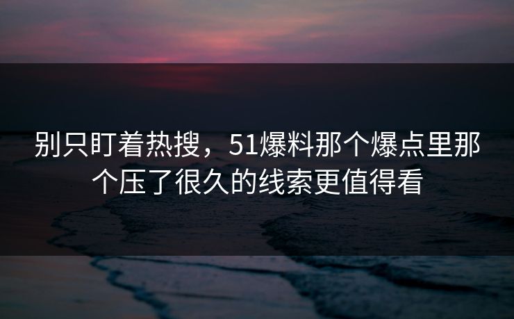 别只盯着热搜,51爆料那个爆点里那个压了很久的线索更值得看 别只盯着热搜,51爆料那个爆点里那个压了很久的线索更值得看